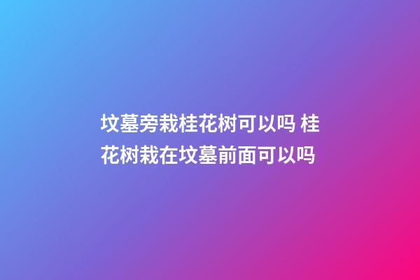 坟墓旁栽桂花树可以吗 桂花树栽在坟墓前面可以吗